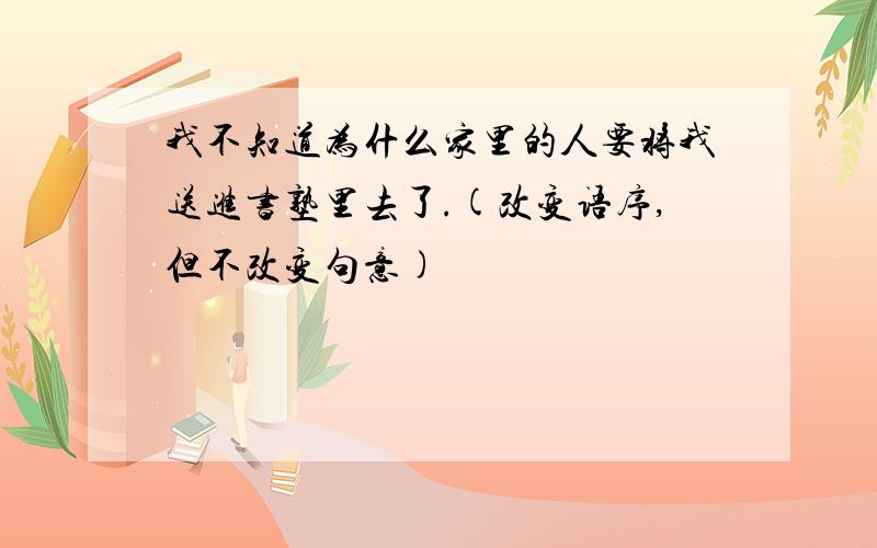 我不知道为什么家里的人要将我送进书塾里去了.(改变语序,但不改变句意)