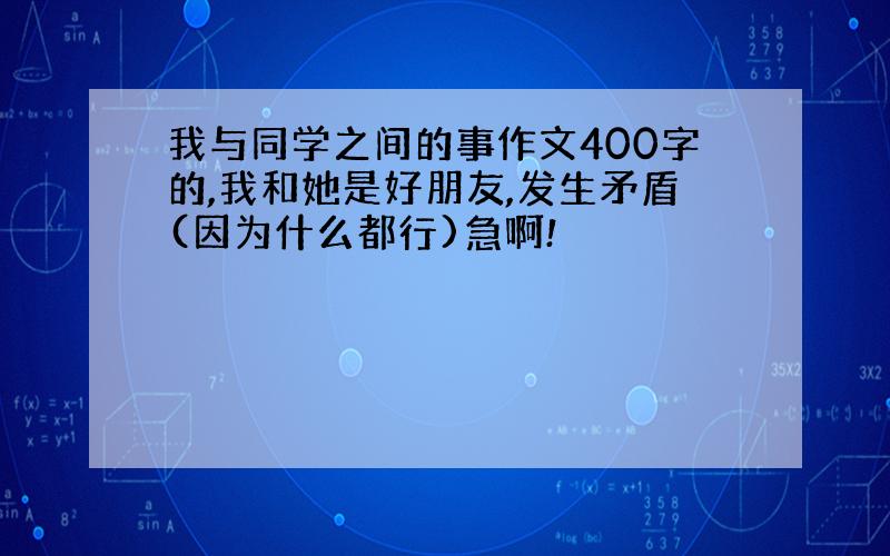 我与同学之间的事作文400字的,我和她是好朋友,发生矛盾(因为什么都行)急啊!