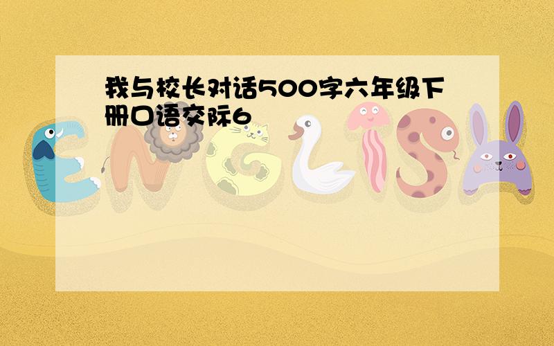 我与校长对话500字六年级下册口语交际6