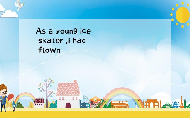 As a young ice skater ,I had flown