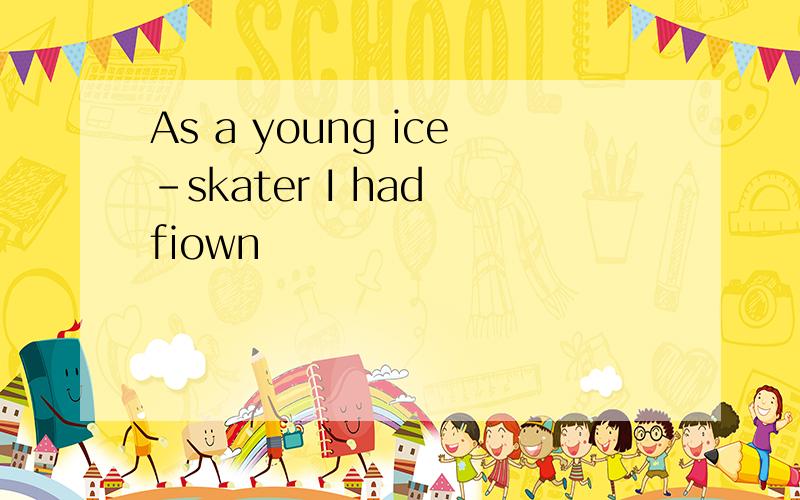 As a young ice-skater I had fiown