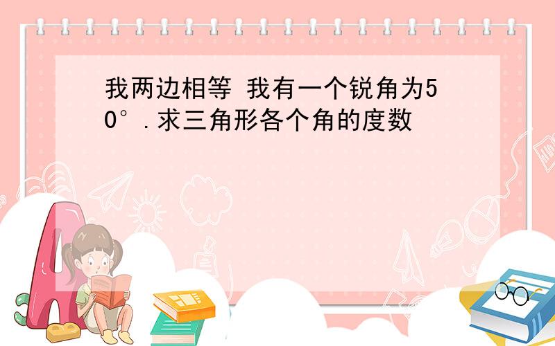 我两边相等 我有一个锐角为50°.求三角形各个角的度数