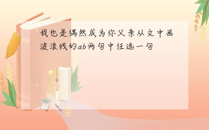 我也是偶然成为你父亲从文中画波浪线的ab两句中任选一句