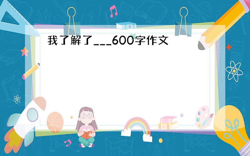 我了解了___600字作文