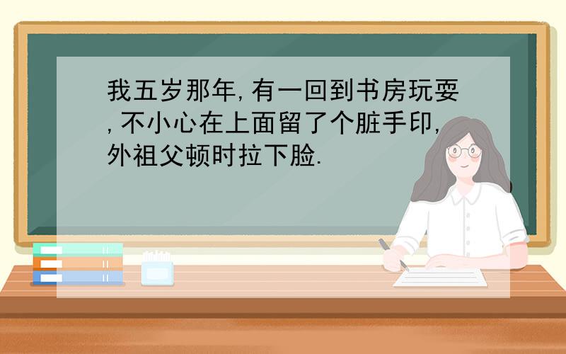 我五岁那年,有一回到书房玩耍,不小心在上面留了个脏手印,外祖父顿时拉下脸.