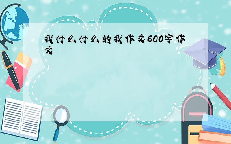 我什么什么的我作文600字作文