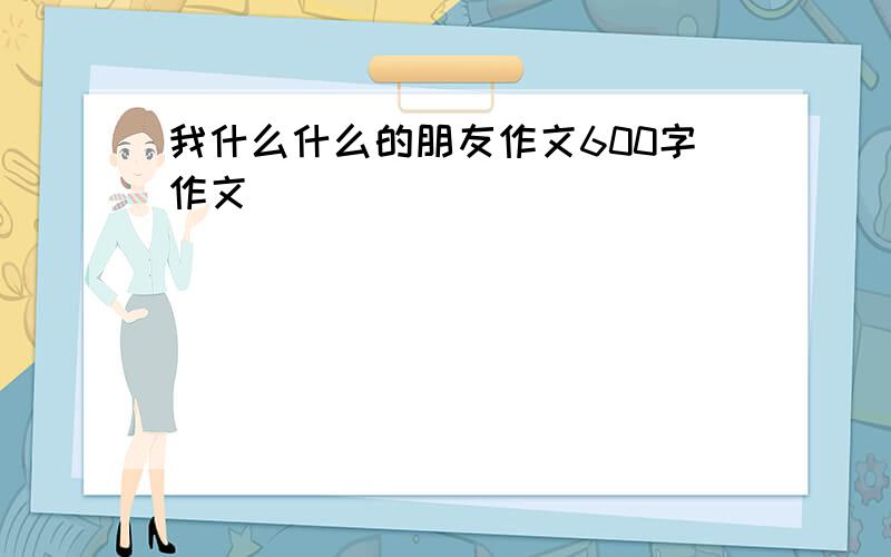 我什么什么的朋友作文600字作文