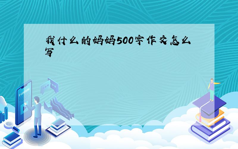 我什么的妈妈500字作文怎么写