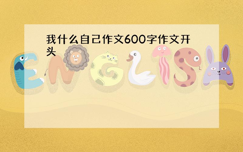 我什么自己作文600字作文开头