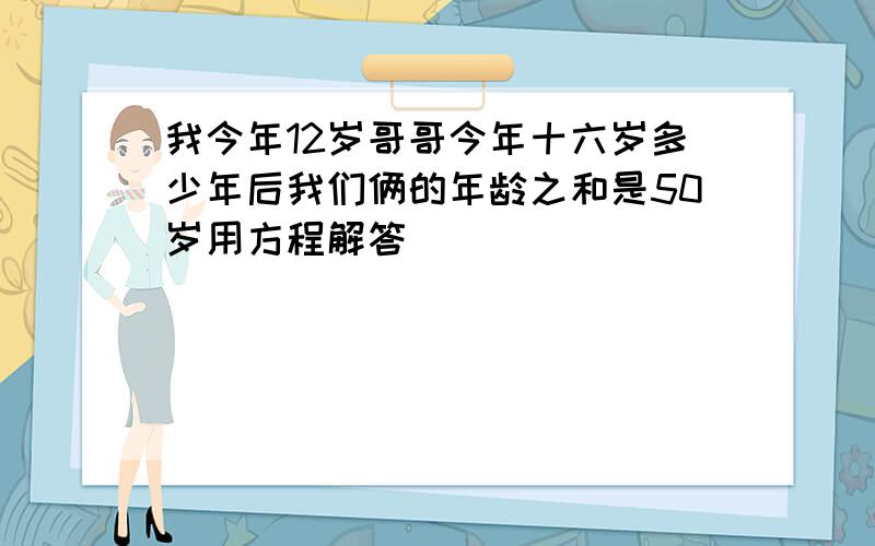 我今年12岁哥哥今年十六岁多少年后我们俩的年龄之和是50岁用方程解答