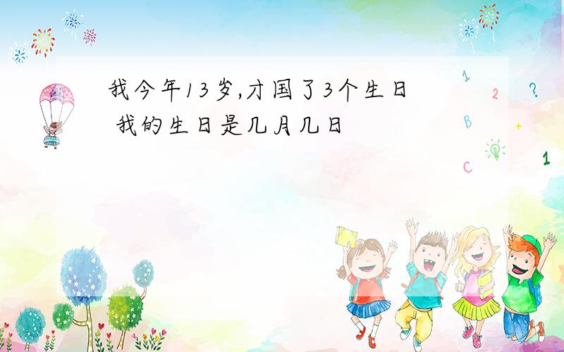 我今年13岁,才国了3个生日 我的生日是几月几日