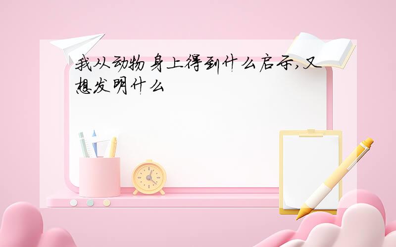 我从动物身上得到什么启示,又想发明什么