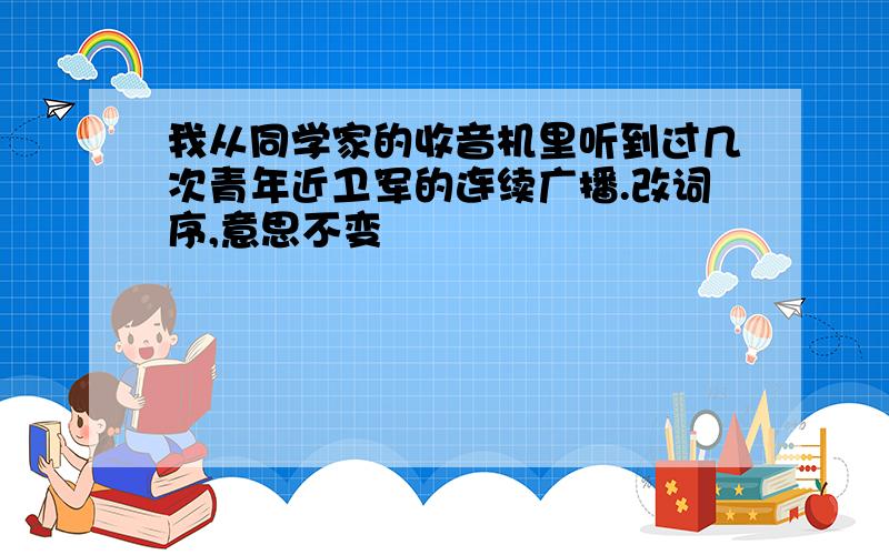 我从同学家的收音机里听到过几次青年近卫军的连续广播.改词序,意思不变