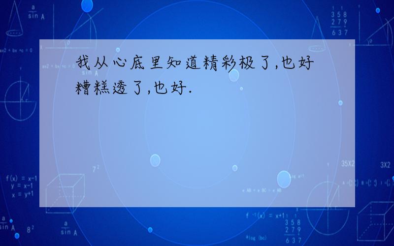 我从心底里知道精彩极了,也好糟糕透了,也好.