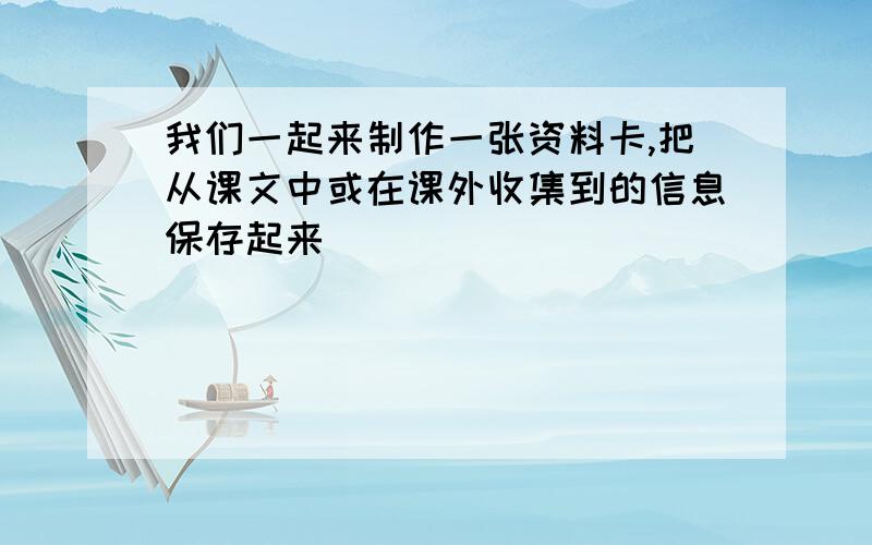 我们一起来制作一张资料卡,把从课文中或在课外收集到的信息保存起来