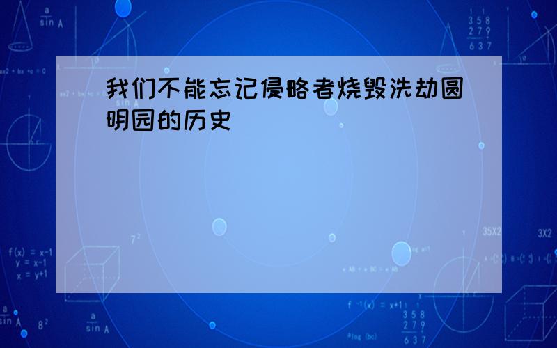 我们不能忘记侵略者烧毁洗劫圆明园的历史