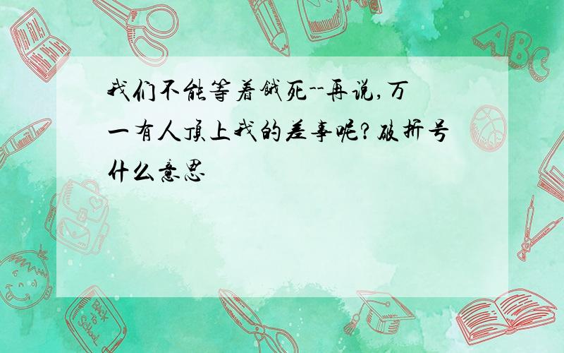 我们不能等着饿死--再说,万一有人顶上我的差事呢?破折号什么意思