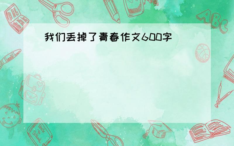 我们丢掉了青春作文600字