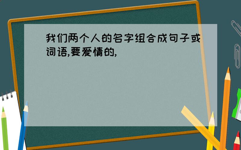 我们两个人的名字组合成句子或词语,要爱情的,