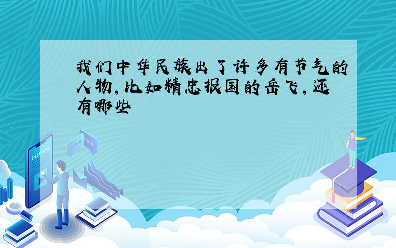 我们中华民族出了许多有节气的人物,比如精忠报国的岳飞,还有哪些