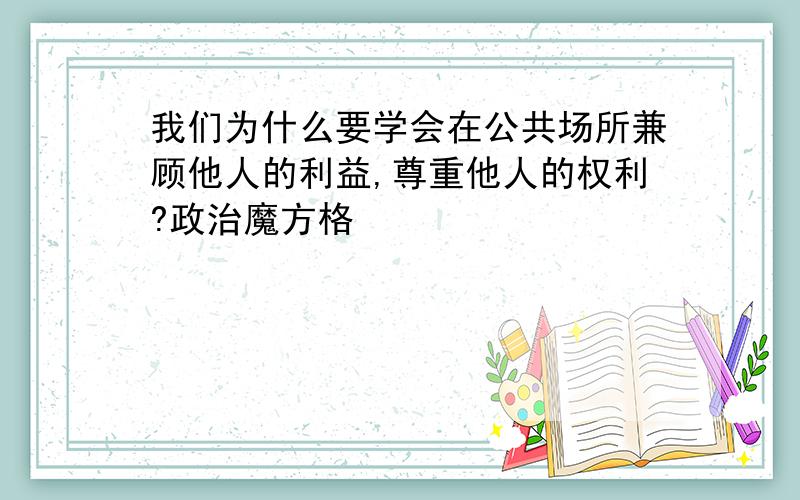 我们为什么要学会在公共场所兼顾他人的利益,尊重他人的权利?政治魔方格