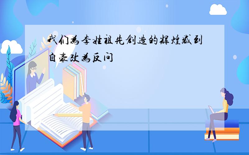 我们为李姓祖先创造的辉煌感到自豪改为反问