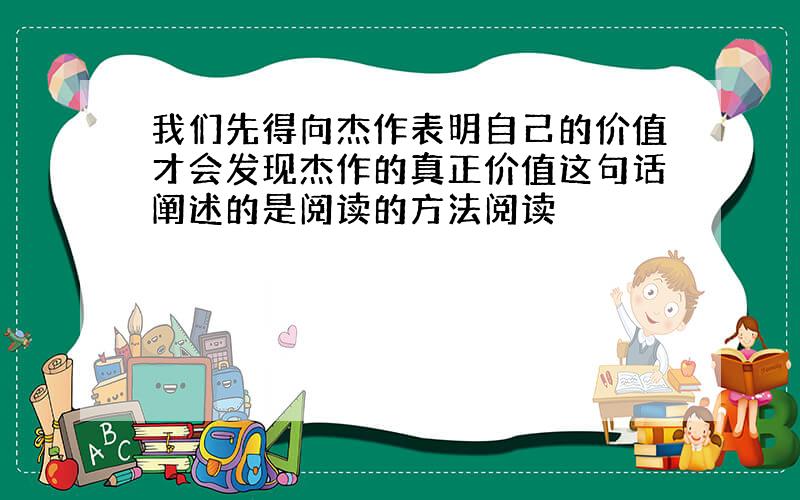 我们先得向杰作表明自己的价值才会发现杰作的真正价值这句话阐述的是阅读的方法阅读