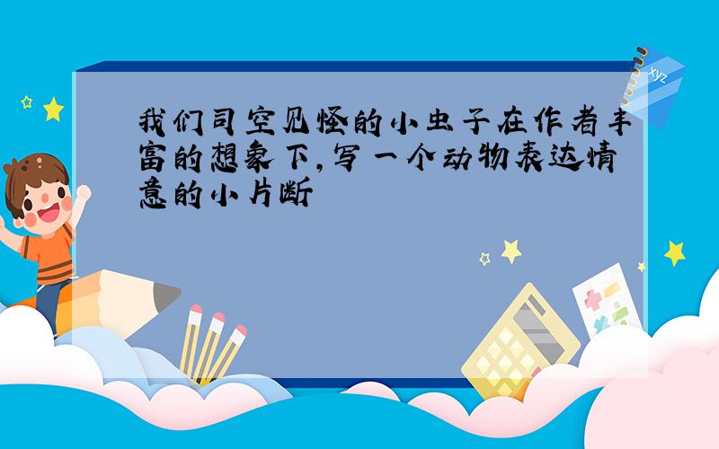 我们司空见怪的小虫子在作者丰富的想象下,写一个动物表达情意的小片断