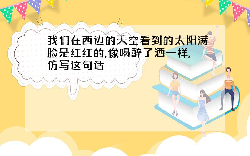 我们在西边的天空看到的太阳满脸是红红的,像喝醉了酒一样,仿写这句话