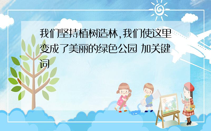 我们坚持植树造林,我们使这里变成了美丽的绿色公园 加关键词