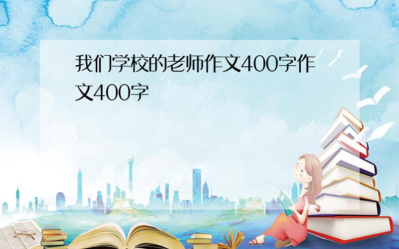 我们学校的老师作文400字作文400字