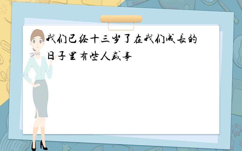 我们已经十三岁了在我们成长的日子里有些人或事