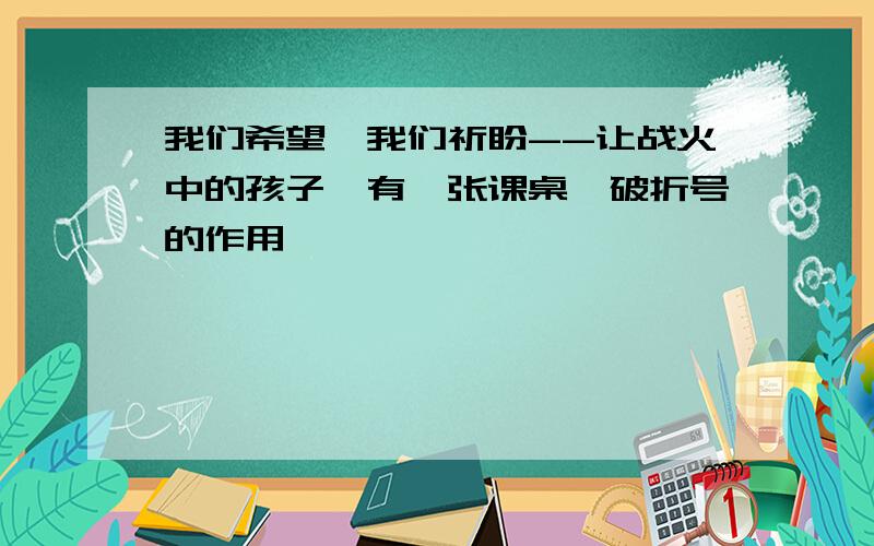 我们希望,我们祈盼--让战火中的孩子,有一张课桌,破折号的作用