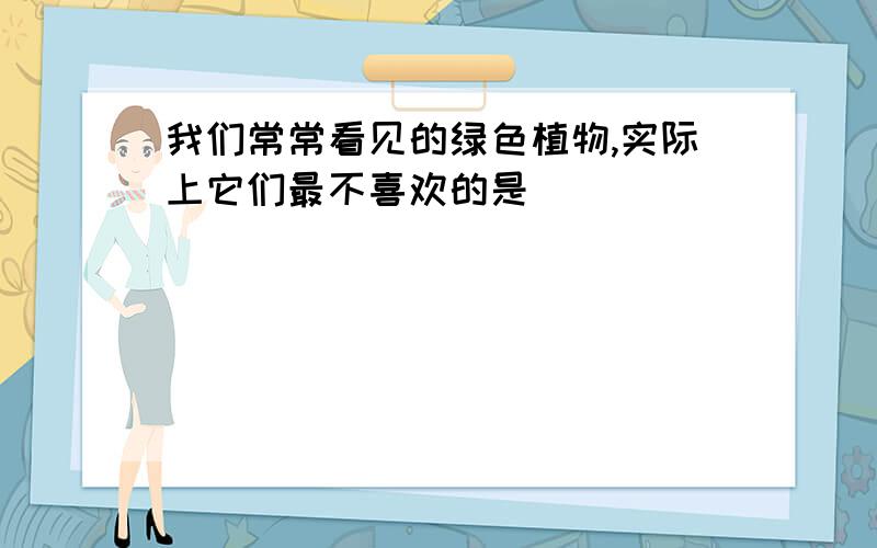 我们常常看见的绿色植物,实际上它们最不喜欢的是