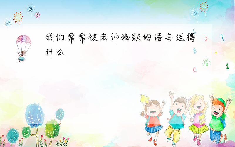 我们常常被老师幽默的语言逗得什么