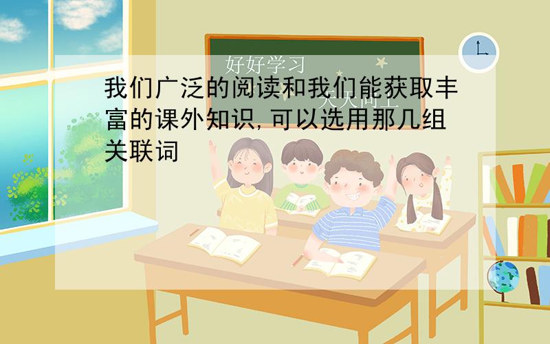 我们广泛的阅读和我们能获取丰富的课外知识,可以选用那几组关联词