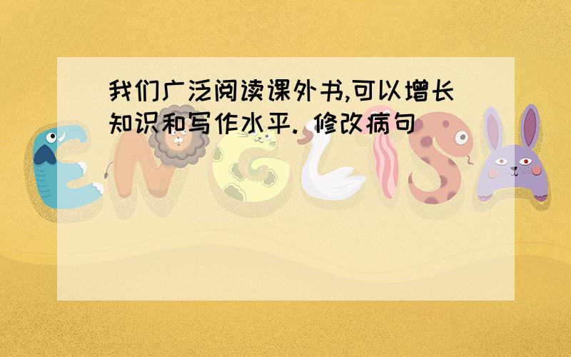 我们广泛阅读课外书,可以增长知识和写作水平. 修改病句