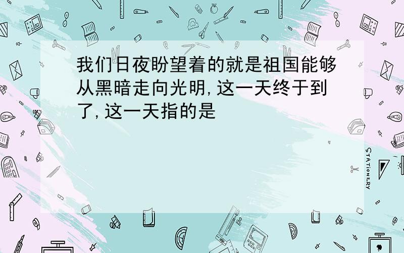 我们日夜盼望着的就是祖国能够从黑暗走向光明,这一天终于到了,这一天指的是