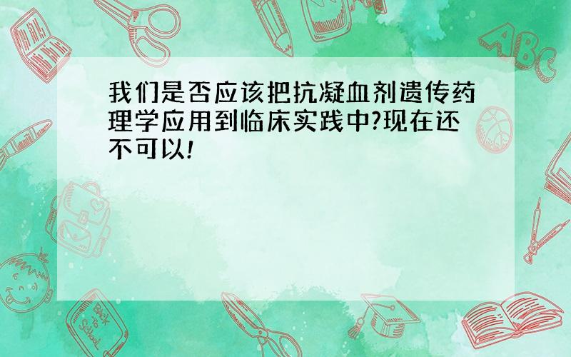 我们是否应该把抗凝血剂遗传药理学应用到临床实践中?现在还不可以!