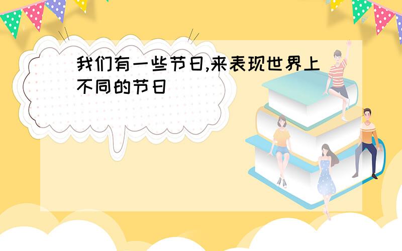 我们有一些节日,来表现世界上不同的节日