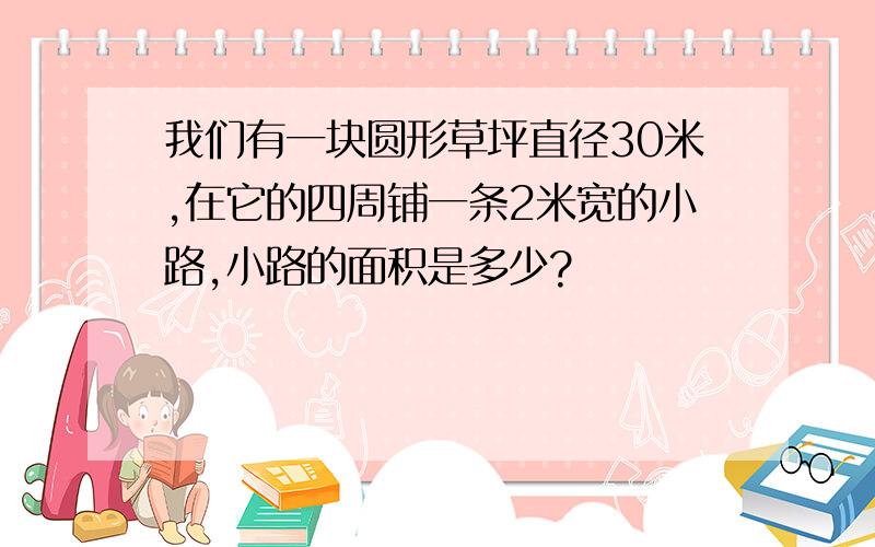 我们有一块圆形草坪直径30米,在它的四周铺一条2米宽的小路,小路的面积是多少?