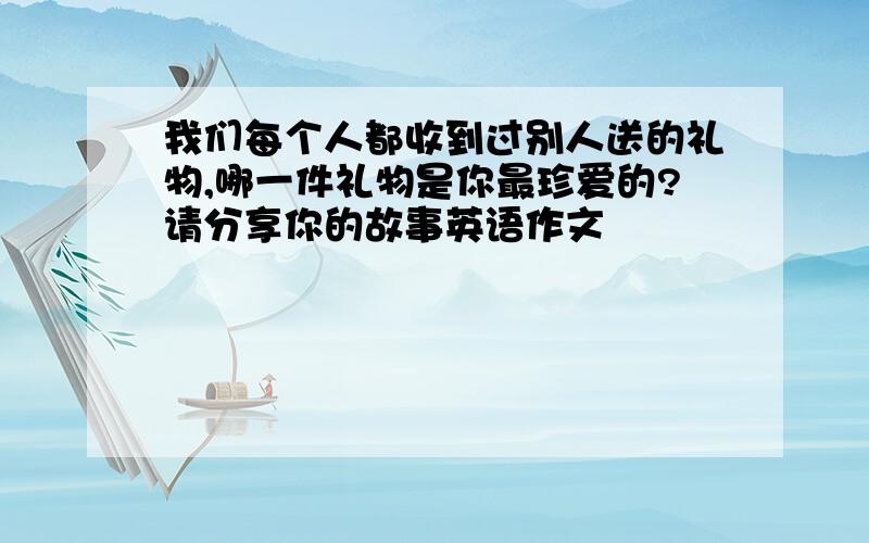 我们每个人都收到过别人送的礼物,哪一件礼物是你最珍爱的?请分享你的故事英语作文