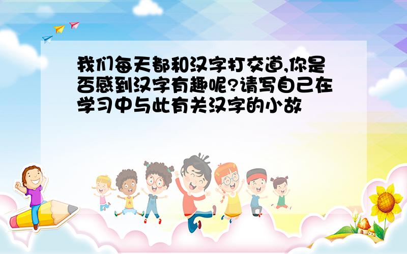 我们每天都和汉字打交道,你是否感到汉字有趣呢?请写自己在学习中与此有关汉字的小故