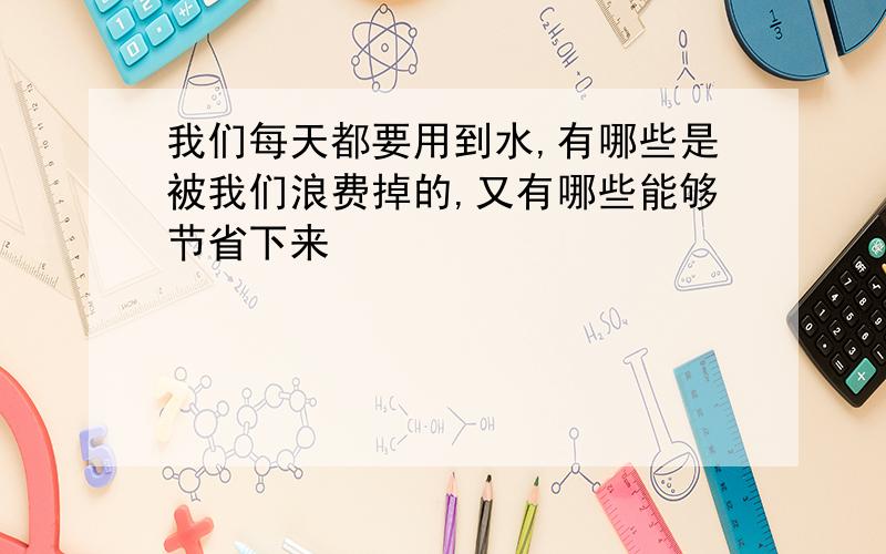 我们每天都要用到水,有哪些是被我们浪费掉的,又有哪些能够节省下来