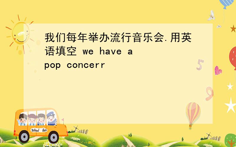 我们每年举办流行音乐会.用英语填空 we have a pop concerr