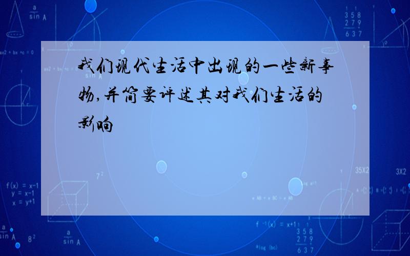 我们现代生活中出现的一些新事物,并简要评述其对我们生活的影响