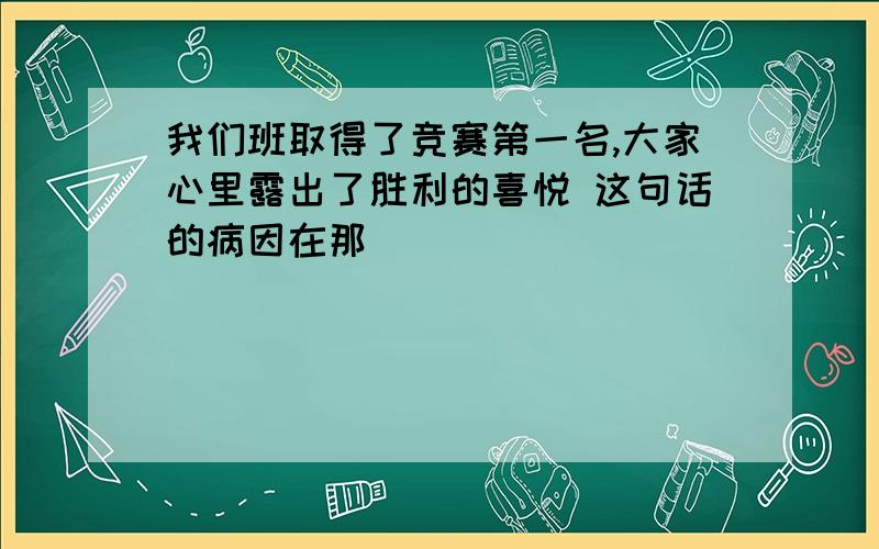 我们班取得了竞赛第一名,大家心里露出了胜利的喜悦 这句话的病因在那