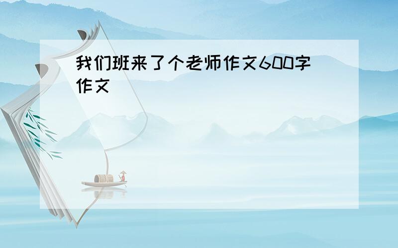 我们班来了个老师作文600字作文