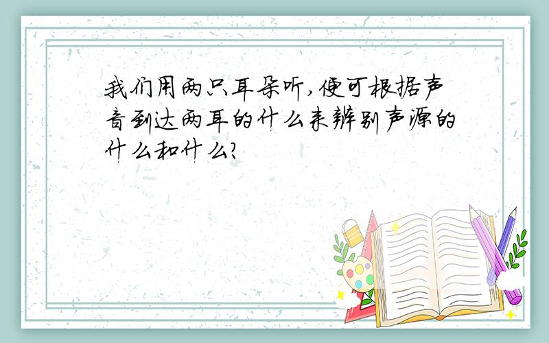 我们用两只耳朵听,便可根据声音到达两耳的什么来辨别声源的什么和什么?