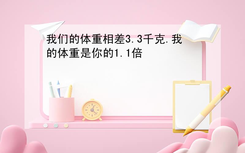 我们的体重相差3.3千克.我的体重是你的1.1倍